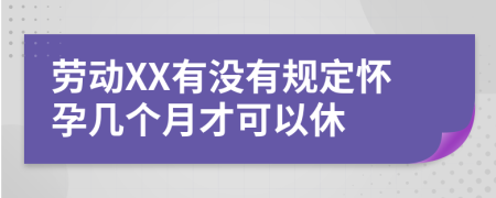 劳动XX有没有规定怀孕几个月才可以休