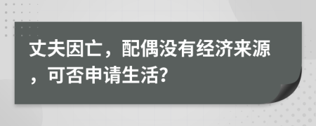 丈夫因亡，配偶没有经济来源，可否申请生活？