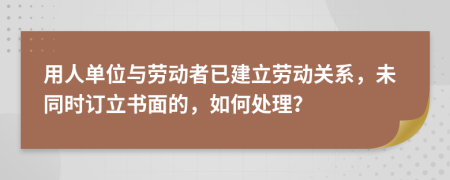 用人单位与劳动者已建立劳动关系，未同时订立书面的，如何处理？