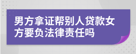 男方拿证帮别人贷款女方要负法律责任吗