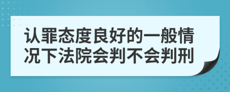 认罪态度良好的一般情况下法院会判不会判刑