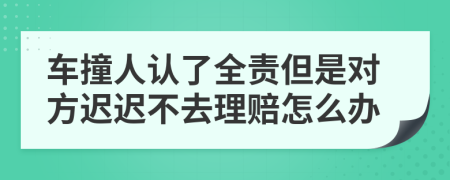 车撞人认了全责但是对方迟迟不去理赔怎么办