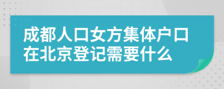 成都人口女方集体户口在北京登记需要什么