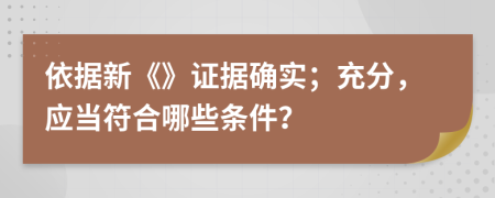依据新《》证据确实；充分，应当符合哪些条件？