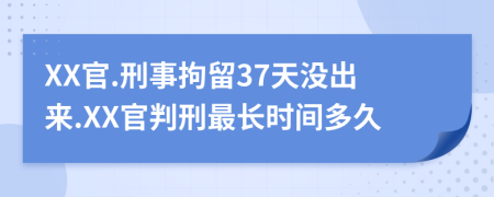 XX官.刑事拘留37天没出来.XX官判刑最长时间多久