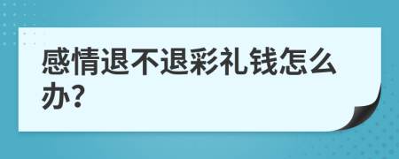 感情退不退彩礼钱怎么办？