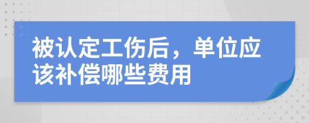 被认定工伤后，单位应该补偿哪些费用