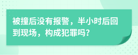 被撞后没有报警，半小时后回到现场，构成犯罪吗？