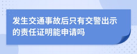 发生交通事故后只有交警出示的责任证明能申请吗