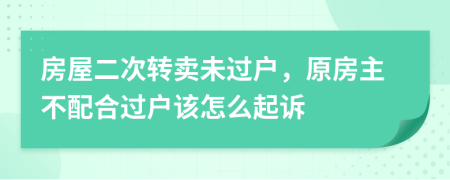 房屋二次转卖未过户，原房主不配合过户该怎么起诉