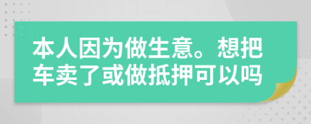 本人因为做生意。想把车卖了或做抵押可以吗