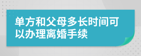 单方和父母多长时间可以办理离婚手续