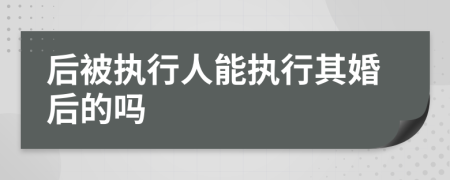后被执行人能执行其婚后的吗