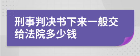 刑事判决书下来一般交给法院多少钱