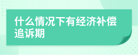 什么情况下有经济补偿追诉期