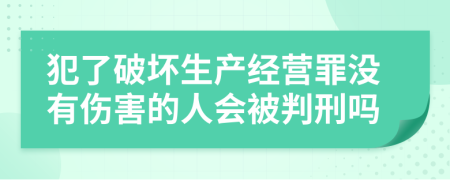 犯了破坏生产经营罪没有伤害的人会被判刑吗