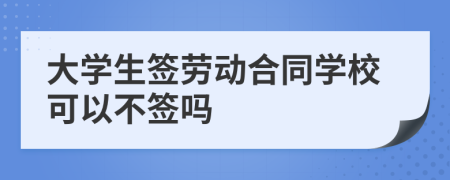 大学生签劳动合同学校可以不签吗