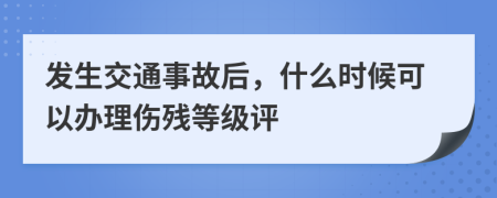 发生交通事故后，什么时候可以办理伤残等级评