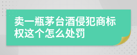 卖一瓶茅台酒侵犯商标权这个怎么处罚