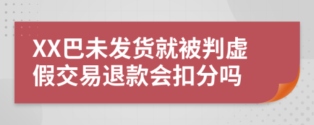 XX巴未发货就被判虚假交易退款会扣分吗