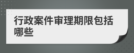 行政案件审理期限包括哪些