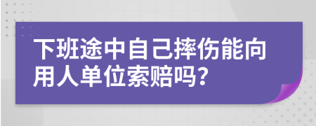 下班途中自己摔伤能向用人单位索赔吗？