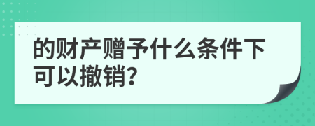 的财产赠予什么条件下可以撤销？