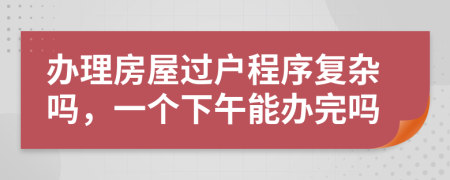 办理房屋过户程序复杂吗，一个下午能办完吗