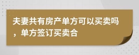 夫妻共有房产单方可以买卖吗，单方签订买卖合