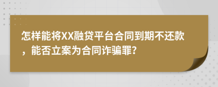 怎样能将XX融贷平台合同到期不还款，能否立案为合同诈骗罪？