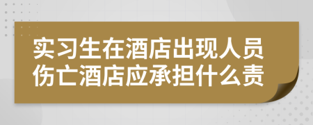 实习生在酒店出现人员伤亡酒店应承担什么责