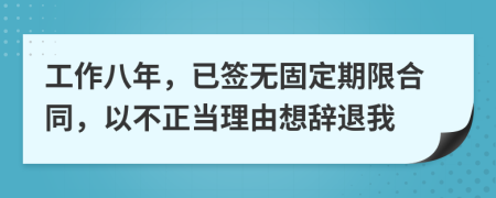 工作八年，已签无固定期限合同，以不正当理由想辞退我