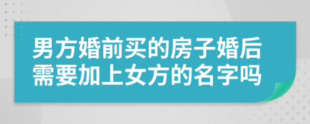 男方婚前买的房子婚后需要加上女方的名字吗