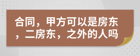 合同，甲方可以是房东，二房东，之外的人吗