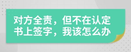 对方全责，但不在认定书上签字，我该怎么办