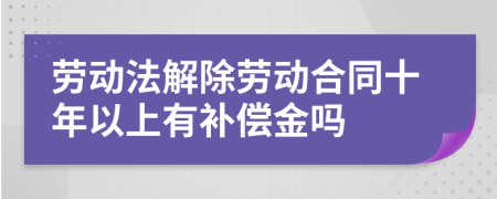 劳动法解除劳动合同十年以上有补偿金吗