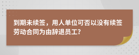 到期未续签，用人单位可否以没有续签劳动合同为由辞退员工？