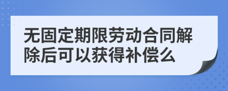 无固定期限劳动合同解除后可以获得补偿么