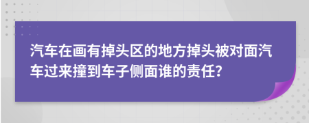 汽车在画有掉头区的地方掉头被对面汽车过来撞到车子侧面谁的责任？