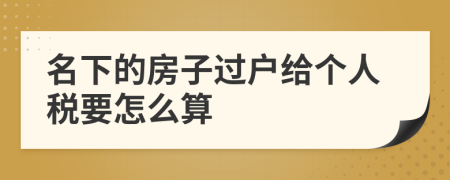 名下的房子过户给个人税要怎么算