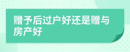 赠予后过户好还是赠与房产好