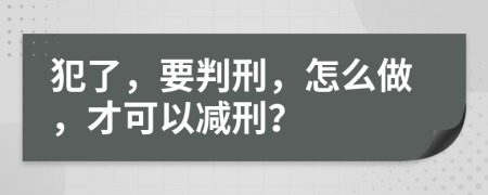 犯了，要判刑，怎么做，才可以减刑？
