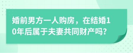 婚前男方一人购房，在结婚10年后属于夫妻共同财产吗？