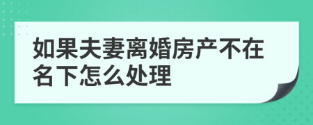 如果夫妻离婚房产不在名下怎么处理