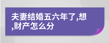 夫妻结婚五六年了,想,财产怎么分