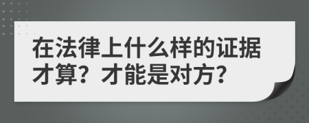 在法律上什么样的证据才算？才能是对方？