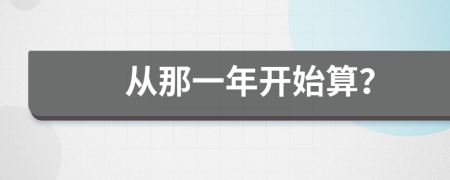 从那一年开始算？