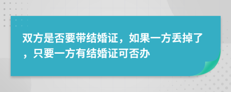 双方是否要带结婚证，如果一方丢掉了，只要一方有结婚证可否办