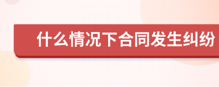 什么情况下合同发生纠纷