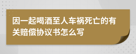 因一起喝酒至人车祸死亡的有关赔偿协议书怎么写